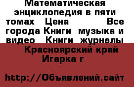 Математическая энциклопедия в пяти томах › Цена ­ 1 000 - Все города Книги, музыка и видео » Книги, журналы   . Красноярский край,Игарка г.